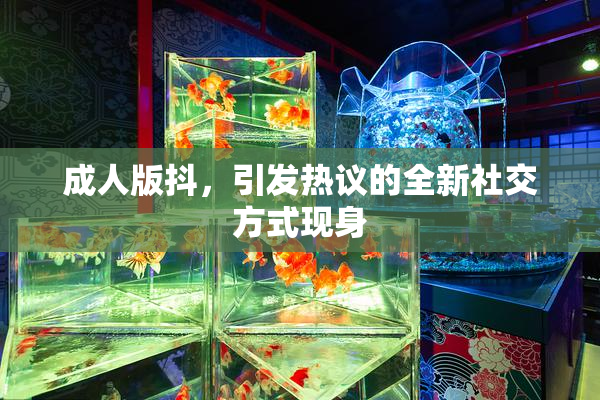 成人版抖，引发热议的全新社交方式现身
