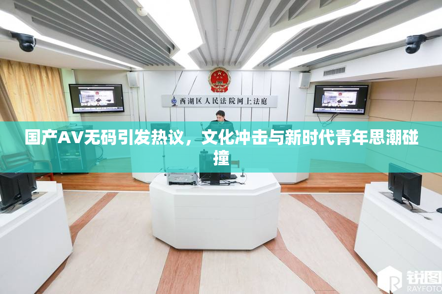国产AV无码引发热议，文化冲击与新时代青年思潮碰撞