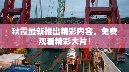秋霞最新推出精彩内容，免费观看精彩大片！