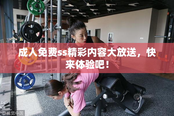 成人免费ss精彩内容大放送，快来体验吧！