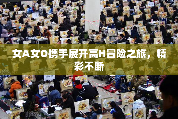 女A女O携手展开高H冒险之旅，精彩不断