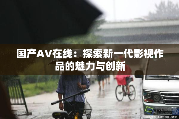 国产AV在线：探索新一代影视作品的魅力与创新