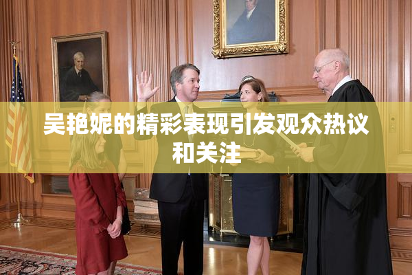 吴艳妮的精彩表现引发观众热议和关注