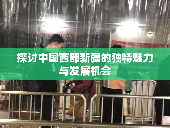 探讨中国西部新疆的独特魅力与发展机会