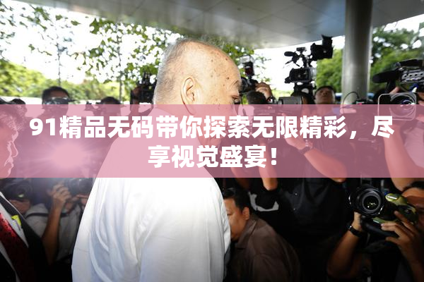 91精品无码带你探索无限精彩，尽享视觉盛宴！