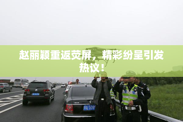 赵丽颖重返荧屏，精彩纷呈引发热议！
