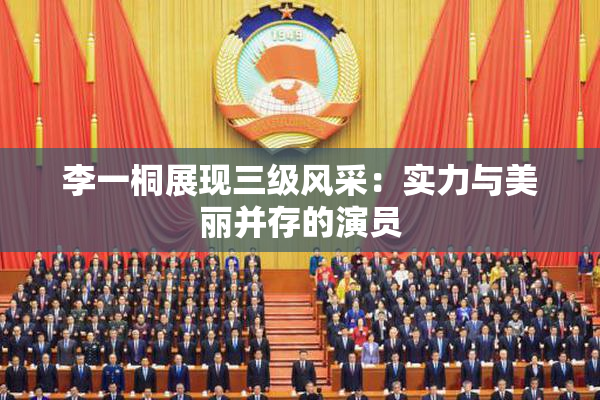 李一桐展现三级风采：实力与美丽并存的演员