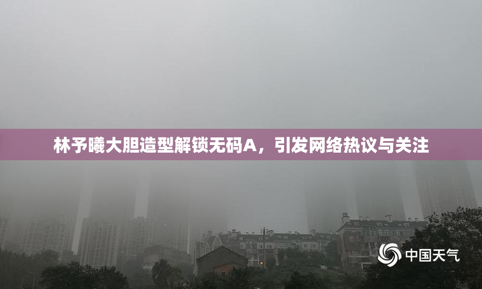 林予曦大胆造型解锁无码A，引发网络热议与关注