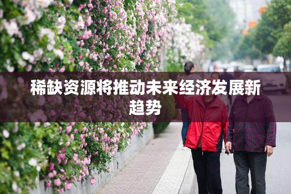 稀缺资源将推动未来经济发展新趋势