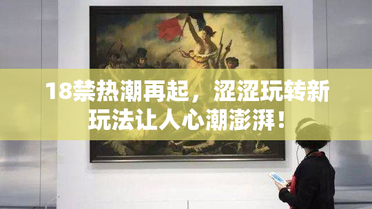 18禁热潮再起，涩涩玩转新玩法让人心潮澎湃！
