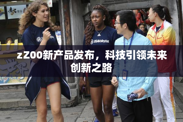 zZ00新产品发布，科技引领未来创新之路