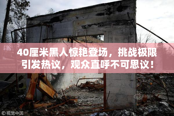 40厘米黑人惊艳登场，挑战极限引发热议，观众直呼不可思议！