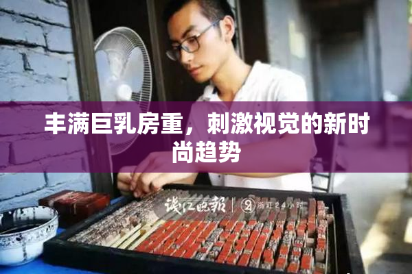 丰满巨乳房重，刺激视觉的新时尚趋势