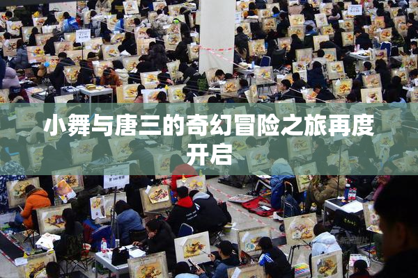 小舞与唐三的奇幻冒险之旅再度开启