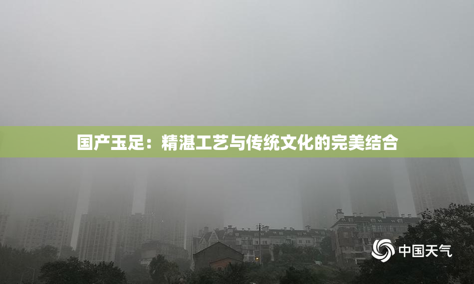 国产玉足：精湛工艺与传统文化的完美结合