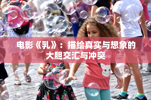 电影《乳》：描绘真实与想象的大胆交汇与冲突