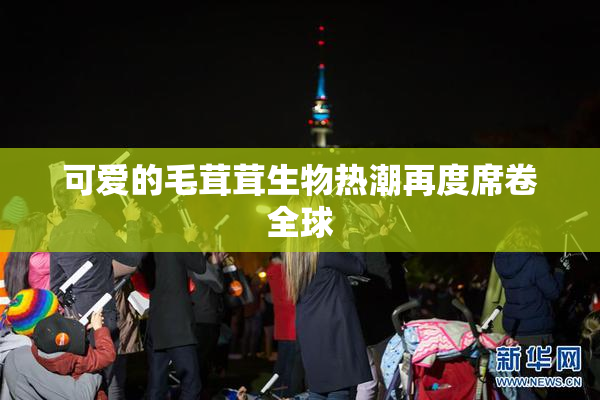 可爱的毛茸茸生物热潮再度席卷全球