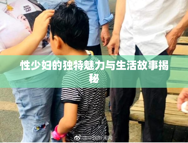 性少妇的独特魅力与生活故事揭秘