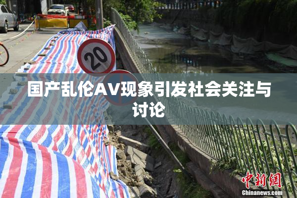 国产乱伦AV现象引发社会关注与讨论
