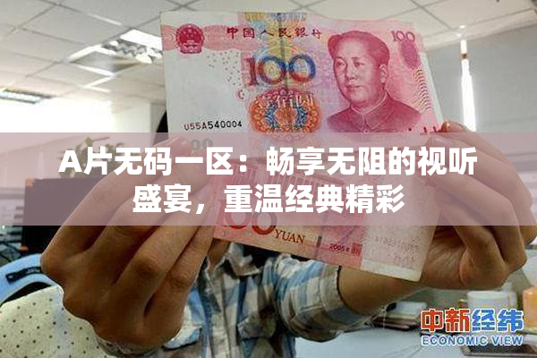 A片无码一区：畅享无阻的视听盛宴，重温经典精彩