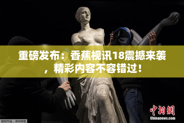 重磅发布：香蕉视讯18震撼来袭，精彩内容不容错过！
