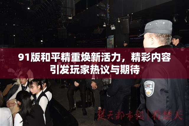 91版和平精重焕新活力，精彩内容引发玩家热议与期待