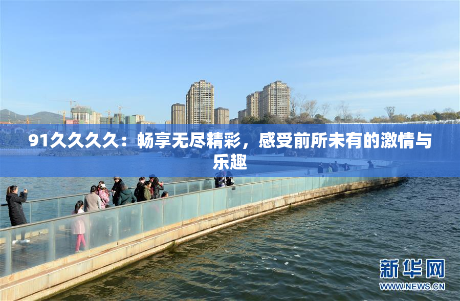 91久久久久：畅享无尽精彩，感受前所未有的激情与乐趣