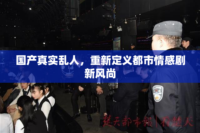 国产真实乱人，重新定义都市情感剧新风尚