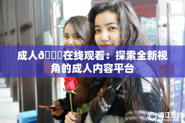 成人🔞在线观看：探索全新视角的成人内容平台
