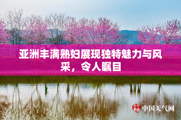 亚洲丰满熟妇展现独特魅力与风采，令人瞩目