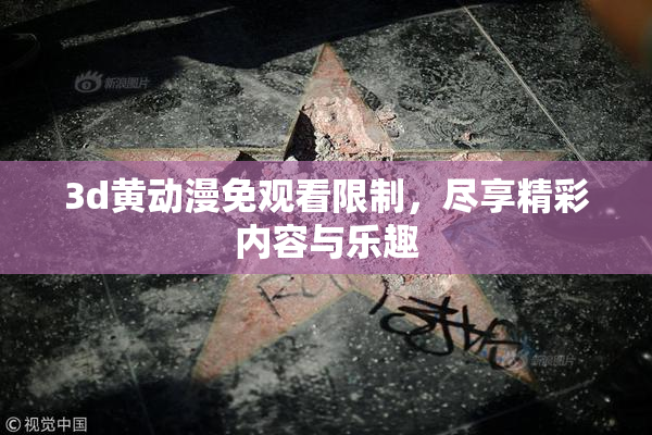 3d黄动漫免观看限制，尽享精彩内容与乐趣