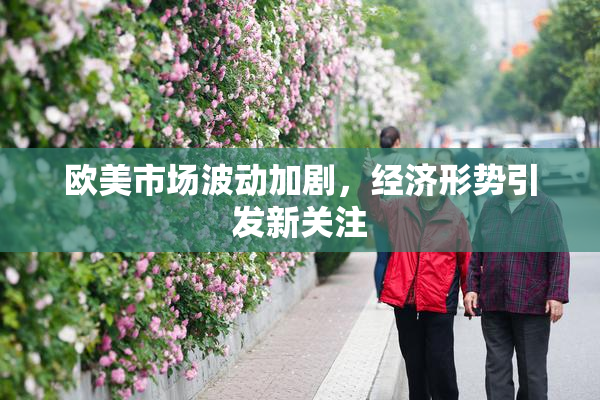 欧美市场波动加剧，经济形势引发新关注