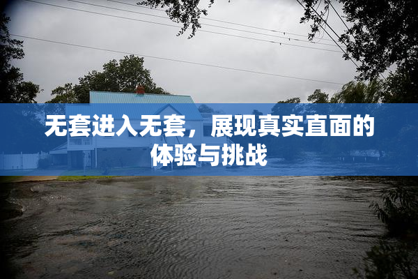 无套进入无套，展现真实直面的体验与挑战