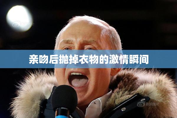 亲吻后抛掉衣物的激情瞬间