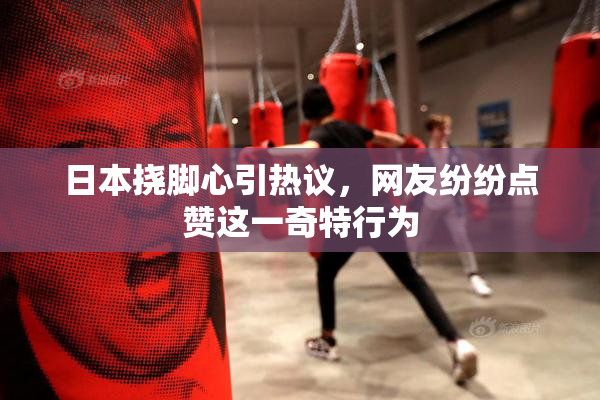 日本挠脚心引热议，网友纷纷点赞这一奇特行为