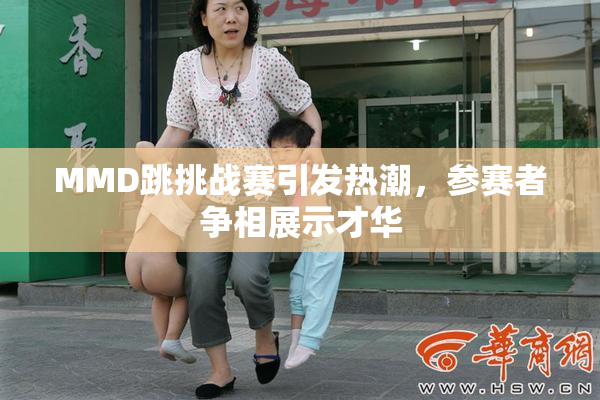 MMD跳挑战赛引发热潮，参赛者争相展示才华