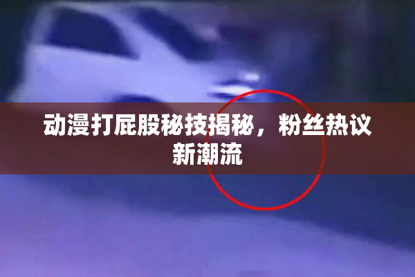 动漫打屁股秘技揭秘，粉丝热议新潮流