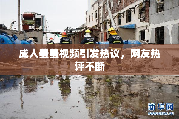 成人羞羞视频引发热议，网友热评不断