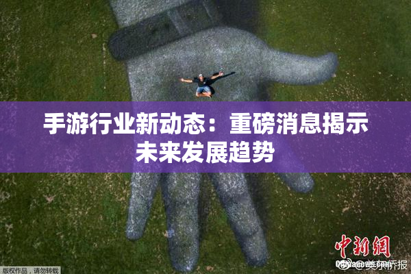 手游行业新动态：重磅消息揭示未来发展趋势