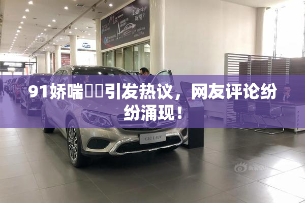91娇喘❌‌引发热议，网友评论纷纷涌现！