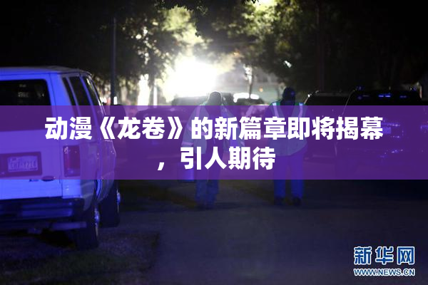 动漫《龙卷》的新篇章即将揭幕，引人期待