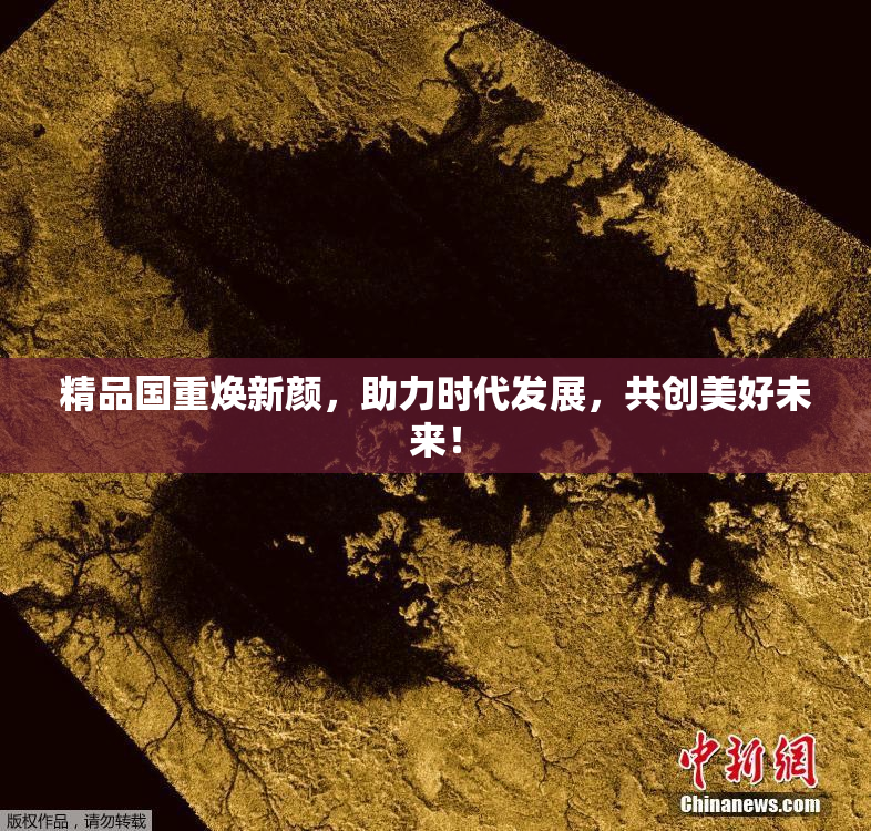 精品国重焕新颜，助力时代发展，共创美好未来！