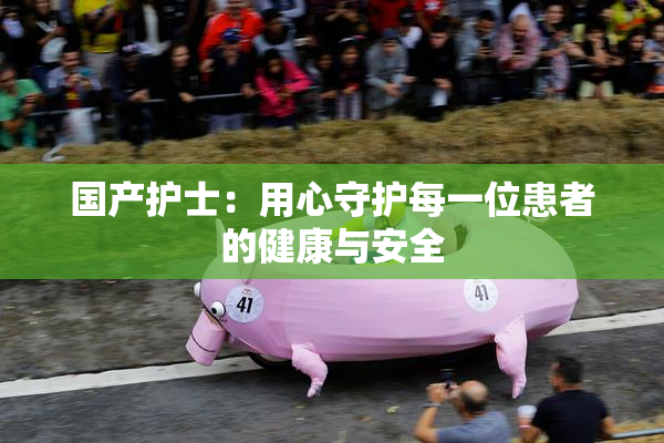 国产护士：用心守护每一位患者的健康与安全