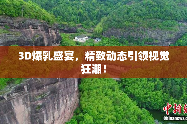 3D爆乳盛宴，精致动态引领视觉狂潮！