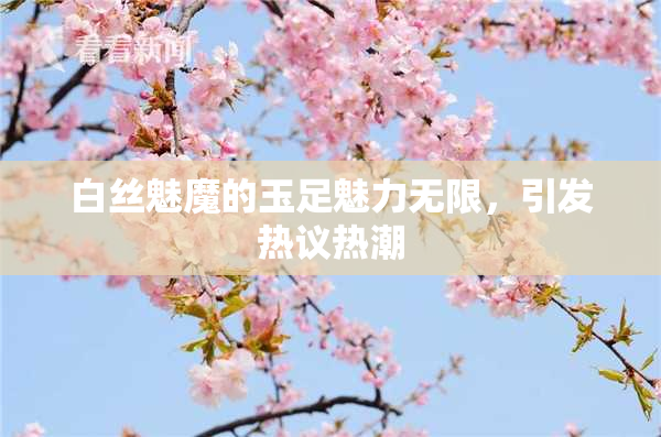 白丝魅魔的玉足魅力无限，引发热议热潮