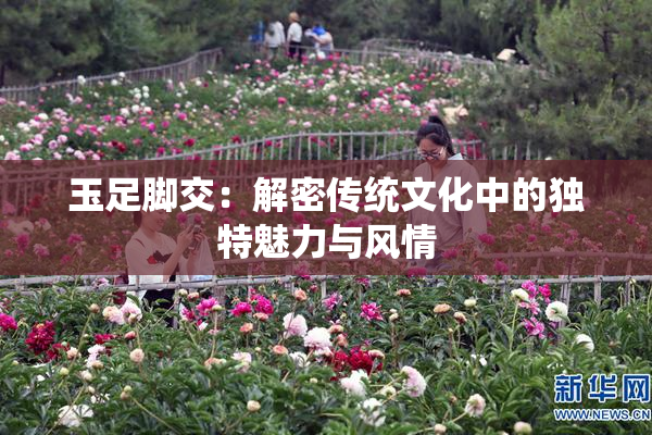 玉足脚交：解密传统文化中的独特魅力与风情