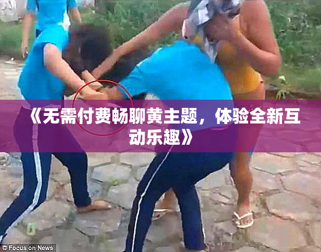 《无需付费畅聊黄主题，体验全新互动乐趣》