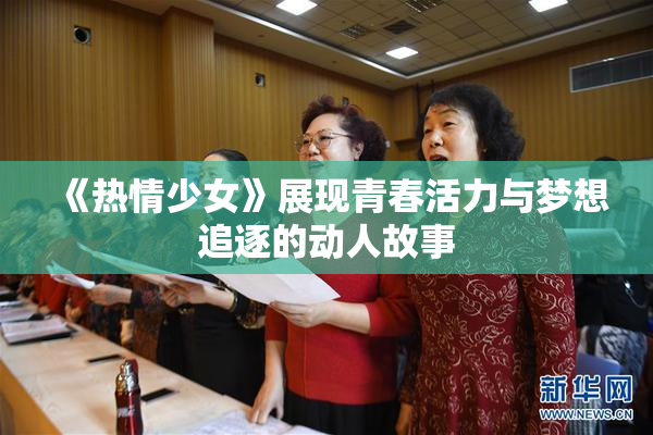《热情少女》展现青春活力与梦想追逐的动人故事