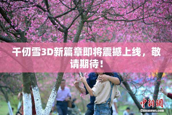 千仞雪3D新篇章即将震撼上线，敬请期待！