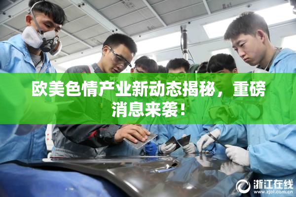 欧美色情产业新动态揭秘，重磅消息来袭！
